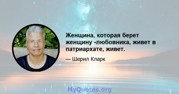 Женщина, которая берет женщину -любовника, живет в патриархате, живет.