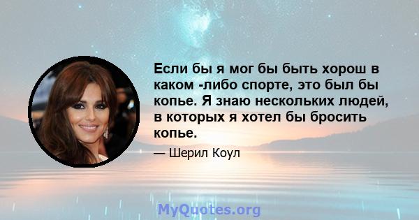 Если бы я мог бы быть хорош в каком -либо спорте, это был бы копье. Я знаю нескольких людей, в которых я хотел бы бросить копье.