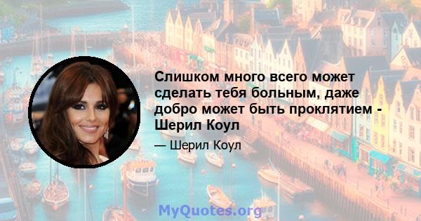 Слишком много всего может сделать тебя больным, даже добро может быть проклятием - Шерил Коул