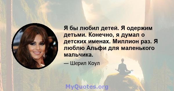 Я бы любил детей. Я одержим детьми. Конечно, я думал о детских именах. Миллион раз. Я люблю Альфи для маленького мальчика.