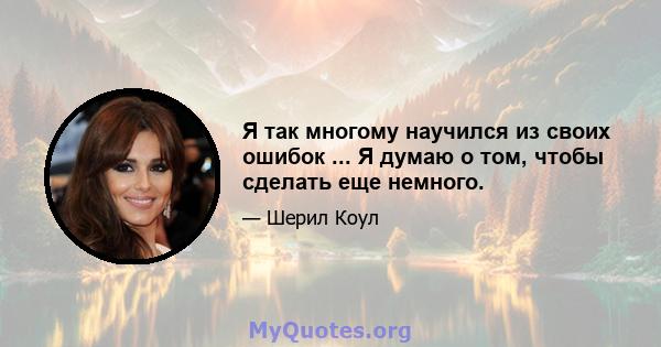 Я так многому научился из своих ошибок ... Я думаю о том, чтобы сделать еще немного.