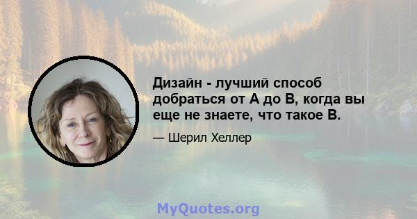 Дизайн - лучший способ добраться от A до B, когда вы еще не знаете, что такое B.