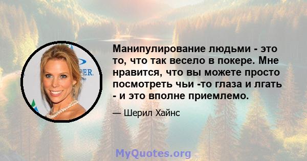 Манипулирование людьми - это то, что так весело в покере. Мне нравится, что вы можете просто посмотреть чьи -то глаза и лгать - и это вполне приемлемо.