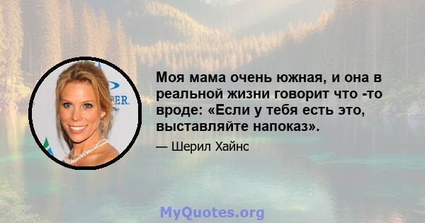 Моя мама очень южная, и она в реальной жизни говорит что -то вроде: «Если у тебя есть это, выставляйте напоказ».