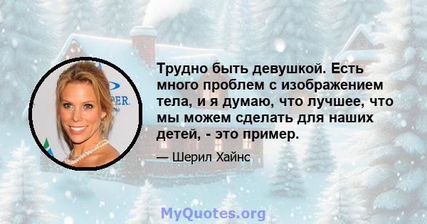 Трудно быть девушкой. Есть много проблем с изображением тела, и я думаю, что лучшее, что мы можем сделать для наших детей, - это пример.