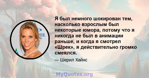 Я был немного шокирован тем, насколько взрослым был некоторые юмора, потому что я никогда не был в анимации раньше, и когда я смотрел «Шрек», я действительно громко смеялся.