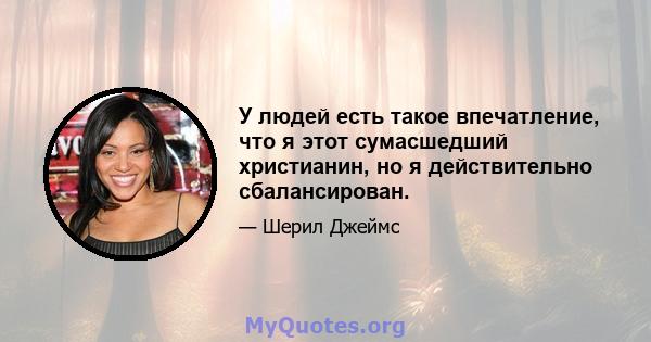 У людей есть такое впечатление, что я этот сумасшедший христианин, но я действительно сбалансирован.