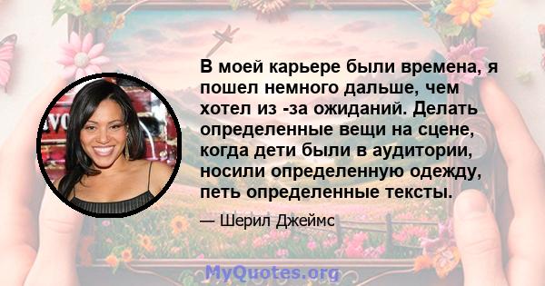 В моей карьере были времена, я пошел немного дальше, чем хотел из -за ожиданий. Делать определенные вещи на сцене, когда дети были в аудитории, носили определенную одежду, петь определенные тексты.