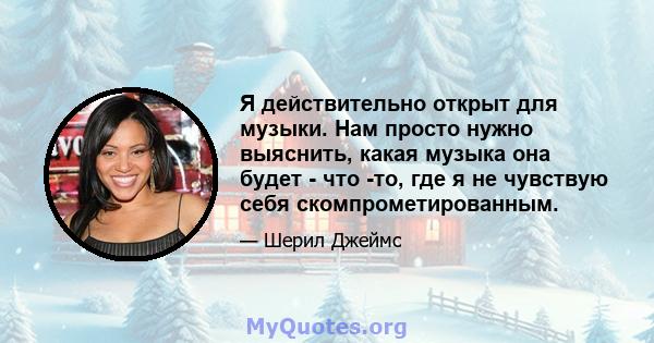 Я действительно открыт для музыки. Нам просто нужно выяснить, какая музыка она будет - что -то, где я не чувствую себя скомпрометированным.