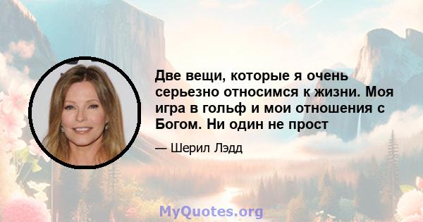 Две вещи, которые я очень серьезно относимся к жизни. Моя игра в гольф и мои отношения с Богом. Ни один не прост