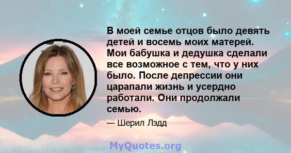 В моей семье отцов было девять детей и восемь моих матерей. Мои бабушка и дедушка сделали все возможное с тем, что у них было. После депрессии они царапали жизнь и усердно работали. Они продолжали семью.