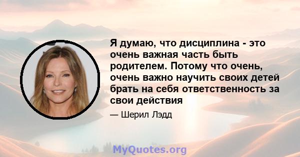 Я думаю, что дисциплина - это очень важная часть быть родителем. Потому что очень, очень важно научить своих детей брать на себя ответственность за свои действия