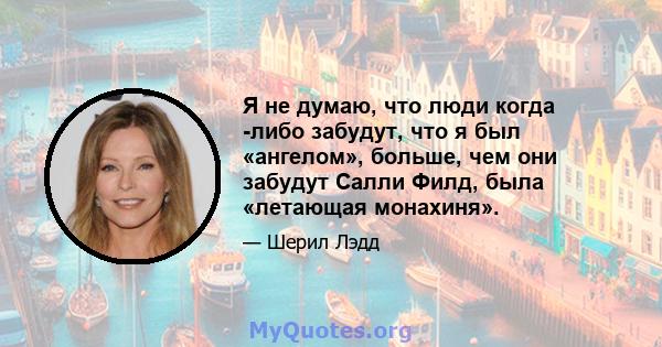 Я не думаю, что люди когда -либо забудут, что я был «ангелом», больше, чем они забудут Салли Филд, была «летающая монахиня».