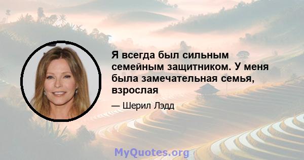 Я всегда был сильным семейным защитником. У меня была замечательная семья, взрослая