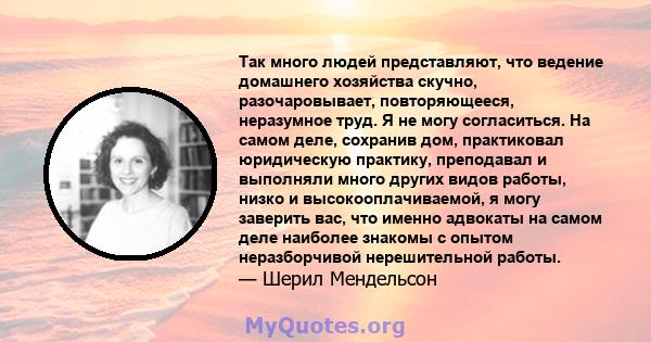 Так много людей представляют, что ведение домашнего хозяйства скучно, разочаровывает, повторяющееся, неразумное труд. Я не могу согласиться. На самом деле, сохранив дом, практиковал юридическую практику, преподавал и