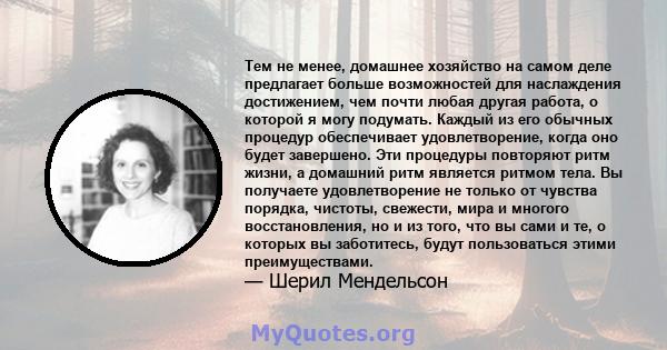 Тем не менее, домашнее хозяйство на самом деле предлагает больше возможностей для наслаждения достижением, чем почти любая другая работа, о которой я могу подумать. Каждый из его обычных процедур обеспечивает