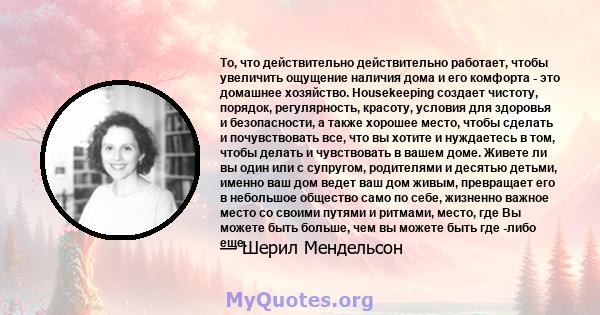 То, что действительно действительно работает, чтобы увеличить ощущение наличия дома и его комфорта - это домашнее хозяйство. Housekeeping создает чистоту, порядок, регулярность, красоту, условия для здоровья и