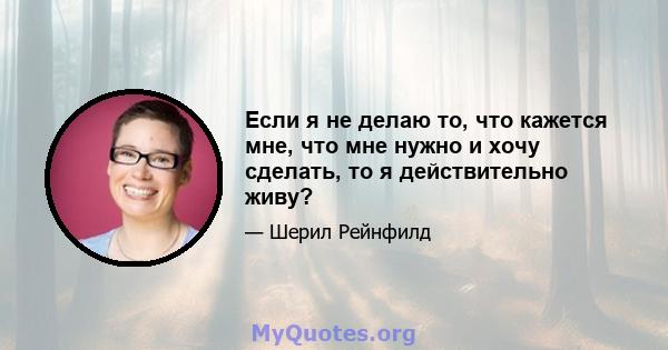 Если я не делаю то, что кажется мне, что мне нужно и хочу сделать, то я действительно живу?