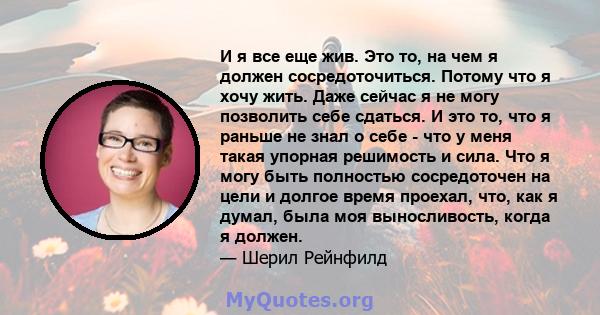 И я все еще жив. Это то, на чем я должен сосредоточиться. Потому что я хочу жить. Даже сейчас я не могу позволить себе сдаться. И это то, что я раньше не знал о себе - что у меня такая упорная решимость и сила. Что я