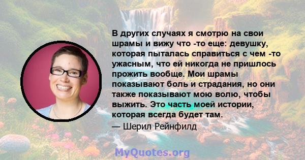 В других случаях я смотрю на свои шрамы и вижу что -то еще: девушку, которая пыталась справиться с чем -то ужасным, что ей никогда не пришлось прожить вообще. Мои шрамы показывают боль и страдания, но они также