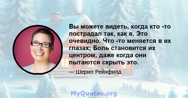 Вы можете видеть, когда кто -то пострадал так, как я. Это очевидно. Что -то меняется в их глазах; Боль становится их центром, даже когда они пытаются скрыть это.