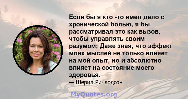 Если бы я кто -то имел дело с хронической болью, я бы рассматривал это как вызов, чтобы управлять своим разумом; Даже зная, что эффект моих мыслей не только влияет на мой опыт, но и абсолютно влияет на состояние моего