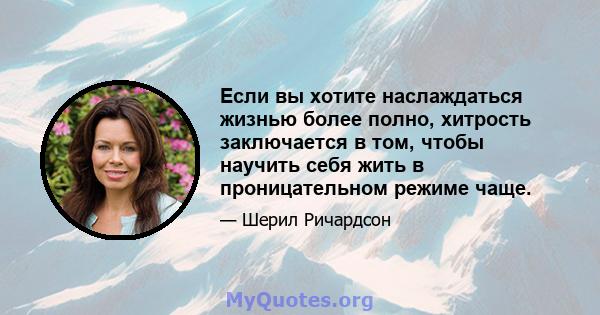 Если вы хотите наслаждаться жизнью более полно, хитрость заключается в том, чтобы научить себя жить в проницательном режиме чаще.