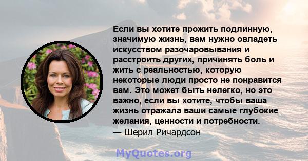 Если вы хотите прожить подлинную, значимую жизнь, вам нужно овладеть искусством разочаровывания и расстроить других, причинять боль и жить с реальностью, которую некоторые люди просто не понравится вам. Это может быть