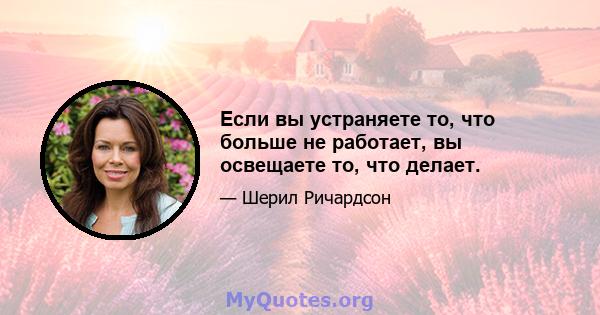 Если вы устраняете то, что больше не работает, вы освещаете то, что делает.