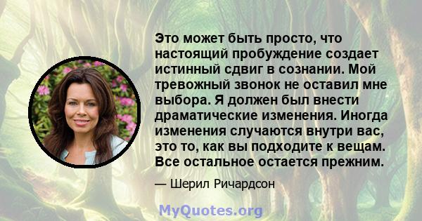 Это может быть просто, что настоящий пробуждение создает истинный сдвиг в сознании. Мой тревожный звонок не оставил мне выбора. Я должен был внести драматические изменения. Иногда изменения случаются внутри вас, это то, 