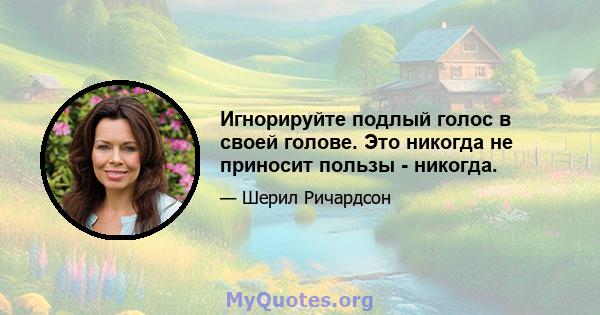 Игнорируйте подлый голос в своей голове. Это никогда не приносит пользы - никогда.