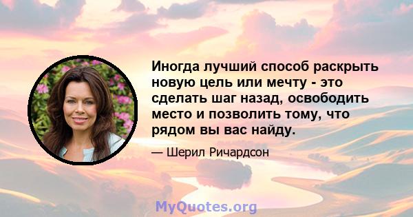 Иногда лучший способ раскрыть новую цель или мечту - это сделать шаг назад, освободить место и позволить тому, что рядом вы вас найду.