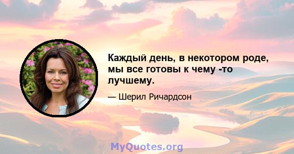 Каждый день, в некотором роде, мы все готовы к чему -то лучшему.