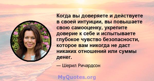 Когда вы доверяете и действуете в своей интуиции, вы повышаете свою самооценку, укрепите доверие к себе и испытываете глубокое чувство безопасности, которое вам никогда не даст никаких отношений или суммы денег.