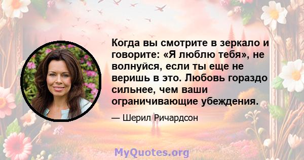 Когда вы смотрите в зеркало и говорите: «Я люблю тебя», не волнуйся, если ты еще не веришь в это. Любовь гораздо сильнее, чем ваши ограничивающие убеждения.