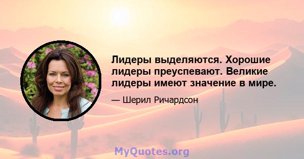 Лидеры выделяются. Хорошие лидеры преуспевают. Великие лидеры имеют значение в мире.