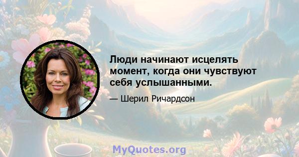 Люди начинают исцелять момент, когда они чувствуют себя услышанными.