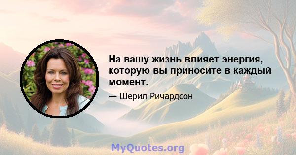 На вашу жизнь влияет энергия, которую вы приносите в каждый момент.