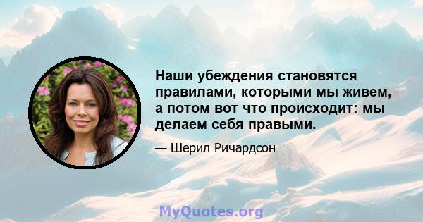 Наши убеждения становятся правилами, которыми мы живем, а потом вот что происходит: мы делаем себя правыми.