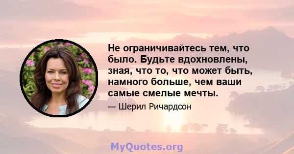 Не ограничивайтесь тем, что было. Будьте вдохновлены, зная, что то, что может быть, намного больше, чем ваши самые смелые мечты.