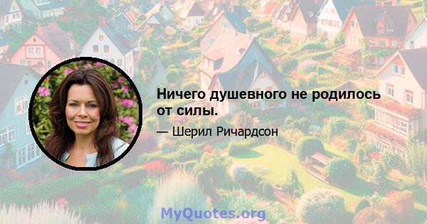 Ничего душевного не родилось от силы.