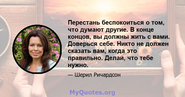 Перестань беспокоиться о том, что думают другие. В конце концов, вы должны жить с вами. Доверься себе. Никто не должен сказать вам, когда это правильно. Делай, что тебе нужно.