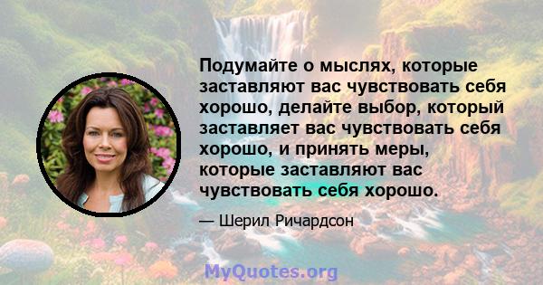 Подумайте о мыслях, которые заставляют вас чувствовать себя хорошо, делайте выбор, который заставляет вас чувствовать себя хорошо, и принять меры, которые заставляют вас чувствовать себя хорошо.