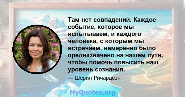 Там нет совпадений. Каждое событие, которое мы испытываем, и каждого человека, с которым мы встречаем, намеренно было предназначено на нашем пути, чтобы помочь повысить наш уровень сознания.