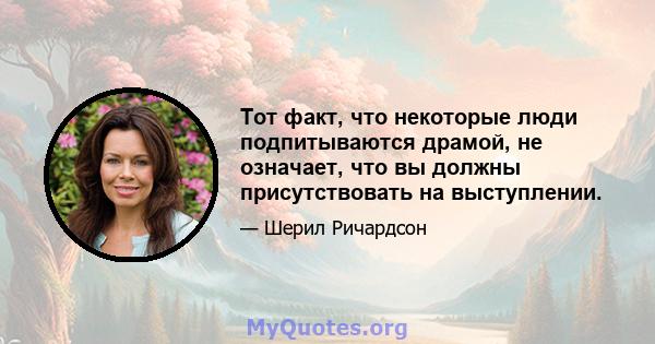 Тот факт, что некоторые люди подпитываются драмой, не означает, что вы должны присутствовать на выступлении.