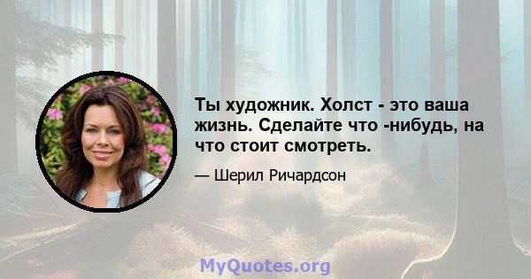 Ты художник. Холст - это ваша жизнь. Сделайте что -нибудь, на что стоит смотреть.