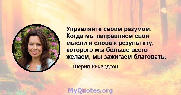 Управляйте своим разумом. Когда мы направляем свои мысли и слова к результату, которого мы больше всего желаем, мы зажигаем благодать.