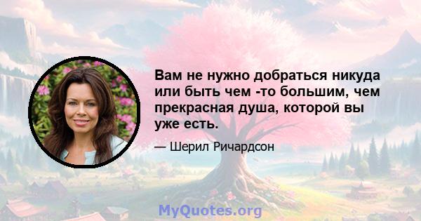 Вам не нужно добраться никуда или быть чем -то большим, чем прекрасная душа, которой вы уже есть.