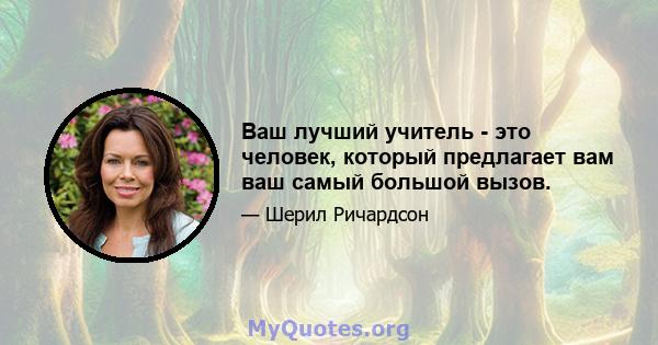 Ваш лучший учитель - это человек, который предлагает вам ваш самый большой вызов.