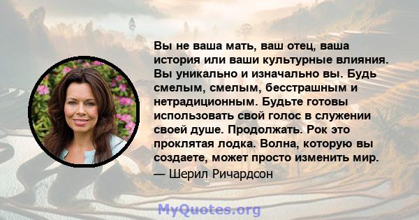 Вы не ваша мать, ваш отец, ваша история или ваши культурные влияния. Вы уникально и изначально вы. Будь смелым, смелым, бесстрашным и нетрадиционным. Будьте готовы использовать свой голос в служении своей душе.